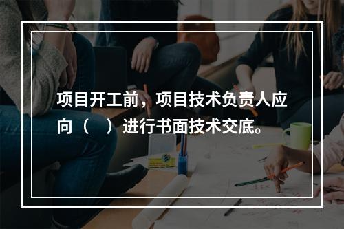 项目开工前，项目技术负责人应向（　）进行书面技术交底。