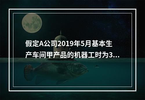 假定A公司2019年5月基本生产车间甲产品的机器工时为30