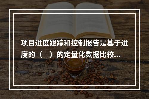 项目进度跟踪和控制报告是基于进度的（　）的定量化数据比较的成