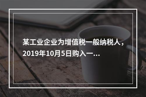 某工业企业为增值税一般纳税人，2019年10月5日购入一批材