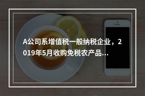 A公司系增值税一般纳税企业，2019年5月收购免税农产品一批