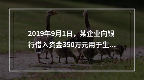 2019年9月1日，某企业向银行借入资金350万元用于生产经