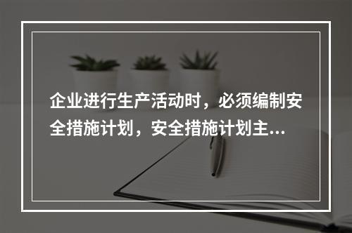 企业进行生产活动时，必须编制安全措施计划，安全措施计划主要包