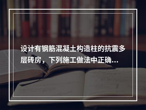 设计有钢筋混凝土构造柱的抗震多层砖房，下列施工做法中正确的有