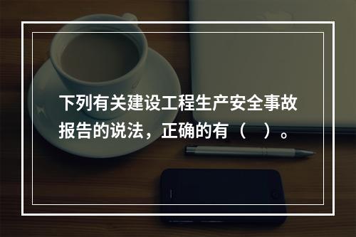 下列有关建设工程生产安全事故报告的说法，正确的有（　）。