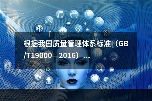 根据我国质量管理体系标准（GB/T19000—2016），工