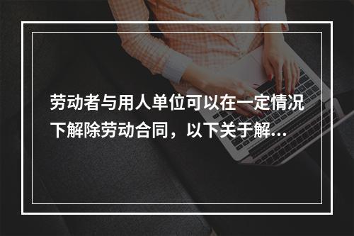 劳动者与用人单位可以在一定情况下解除劳动合同，以下关于解除