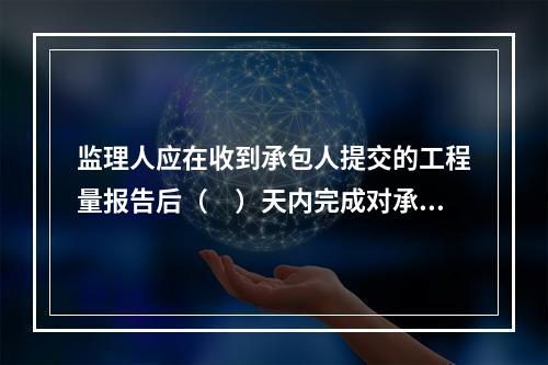 监理人应在收到承包人提交的工程量报告后（　）天内完成对承包人