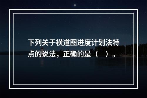 下列关于横道图进度计划法特点的说法，正确的是（　）。