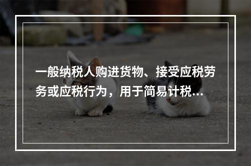 一般纳税人购进货物、接受应税劳务或应税行为，用于简易计税方法