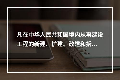 凡在中华人民共和国境内从事建设工程的新建、扩建、改建和拆除等