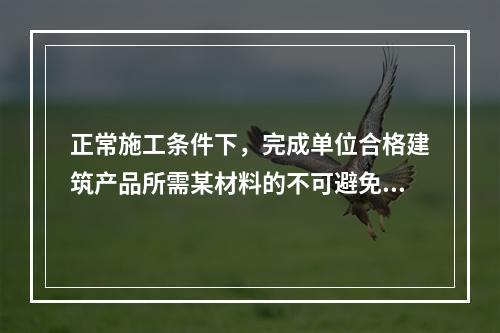 正常施工条件下，完成单位合格建筑产品所需某材料的不可避免损耗