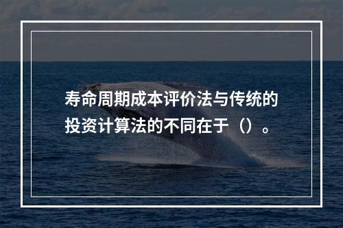 寿命周期成本评价法与传统的投资计算法的不同在于（）。