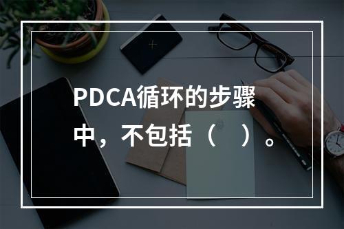 PDCA循环的步骤中，不包括（　）。