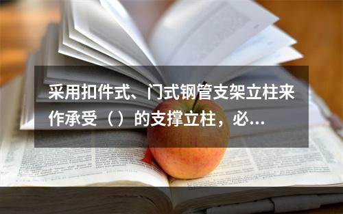 采用扣件式、门式钢管支架立柱来作承受（ ）的支撑立柱，必须具