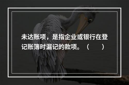 未达账项，是指企业或银行在登记账簿时漏记的款项。（　　）