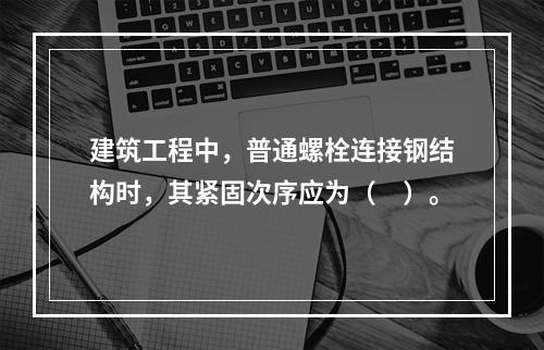 建筑工程中，普通螺栓连接钢结构时，其紧固次序应为（　）。