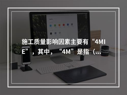 施工质量影响因素主要有“4MIE”，其中，“4M”是指（　）