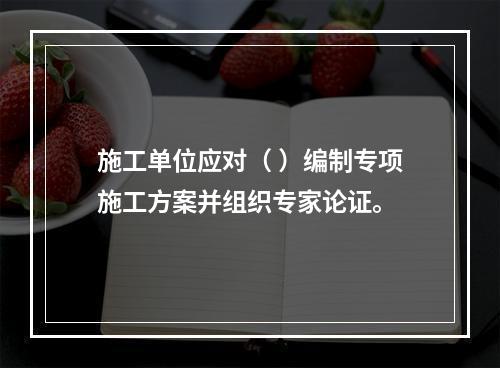 施工单位应对（ ）编制专项施工方案并组织专家论证。