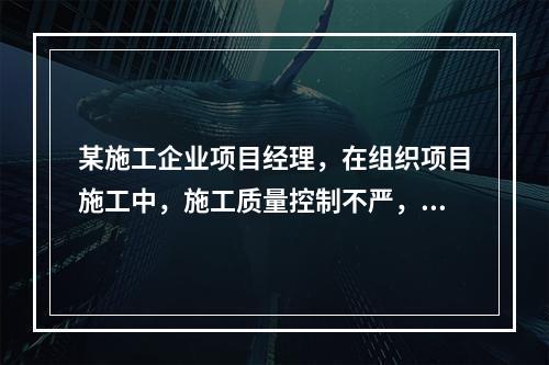 某施工企业项目经理，在组织项目施工中，施工质量控制不严，造成