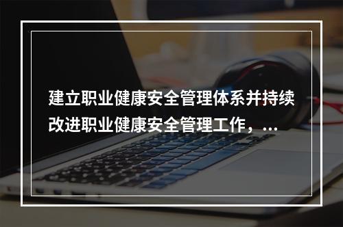 建立职业健康安全管理体系并持续改进职业健康安全管理工作，应坚