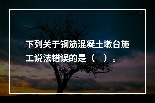 下列关于钢筋混凝土墩台施工说法错误的是（　）。