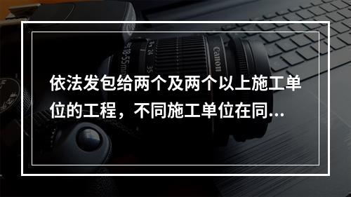 依法发包给两个及两个以上施工单位的工程，不同施工单位在同一施