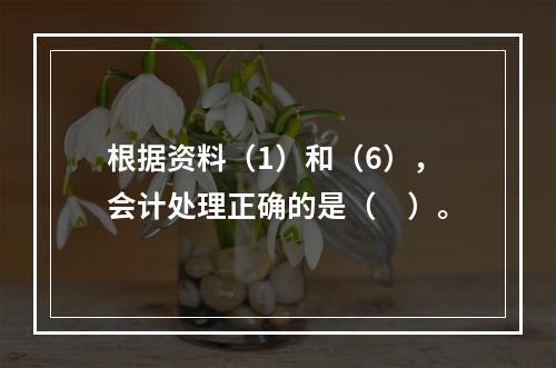 根据资料（1）和（6），会计处理正确的是（　）。