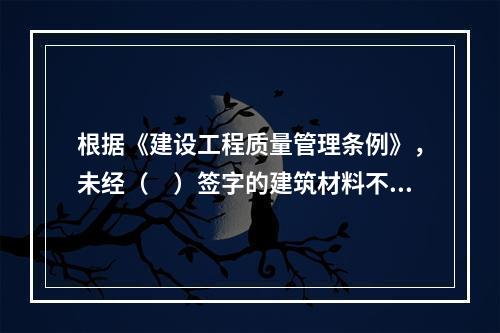 根据《建设工程质量管理条例》，未经（　）签字的建筑材料不得在