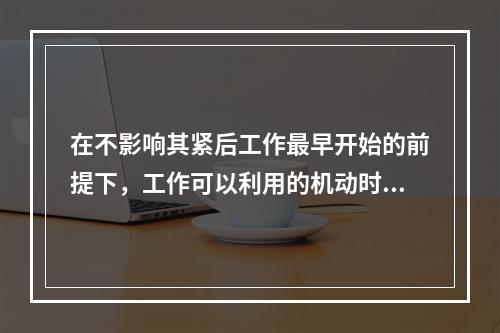 在不影响其紧后工作最早开始的前提下，工作可以利用的机动时间是