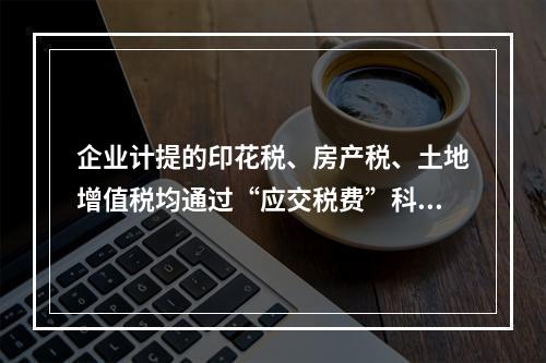 企业计提的印花税、房产税、土地增值税均通过“应交税费”科目核