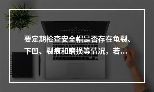 要定期检查安全帽是否存在龟裂、下凹、裂痕和磨损等情况。若发现