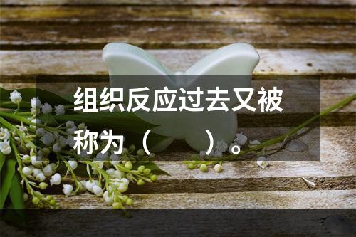 组织反应过去又被称为（　　）。