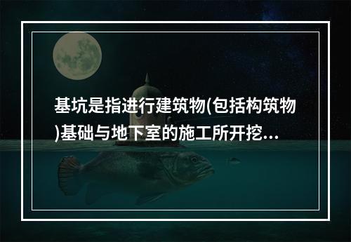 基坑是指进行建筑物(包括构筑物)基础与地下室的施工所开挖的地