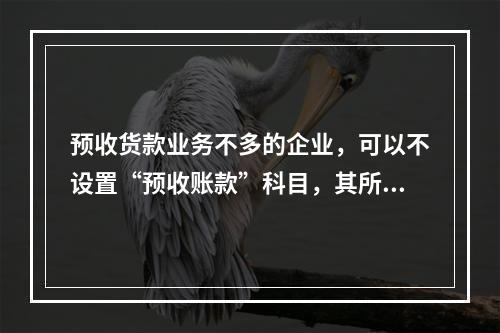 预收货款业务不多的企业，可以不设置“预收账款”科目，其所发生