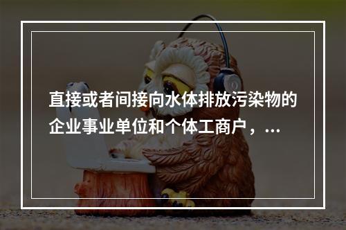 直接或者间接向水体排放污染物的企业事业单位和个体工商户，应当