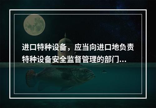 进口特种设备，应当向进口地负责特种设备安全监督管理的部门履行