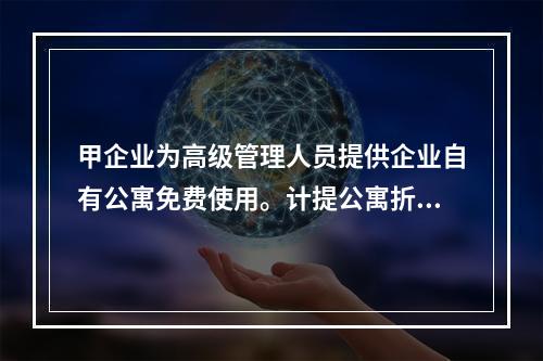 甲企业为高级管理人员提供企业自有公寓免费使用。计提公寓折旧时