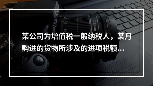 某公司为增值税一般纳税人，某月购进的货物所涉及的进项税额，准