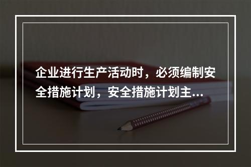 企业进行生产活动时，必须编制安全措施计划，安全措施计划主要包