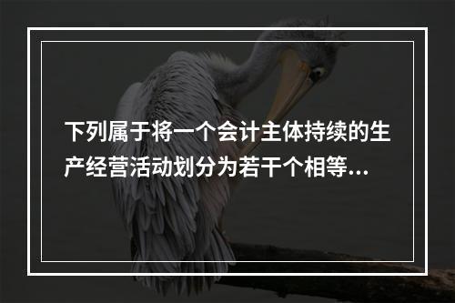 下列属于将一个会计主体持续的生产经营活动划分为若干个相等的会