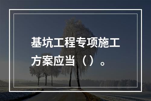 基坑工程专项施工方案应当（ ）。