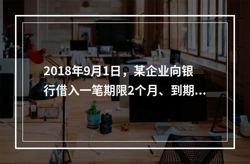 2018年9月1日，某企业向银行借入一笔期限2个月、到期一次