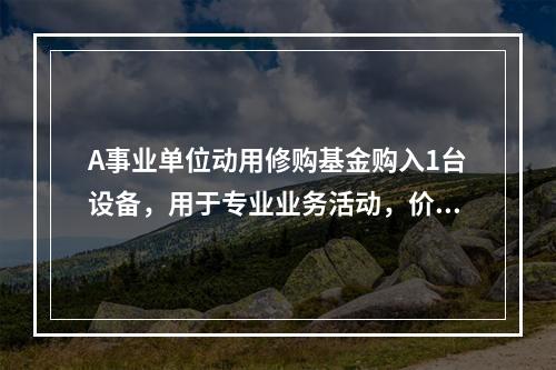 A事业单位动用修购基金购入1台设备，用于专业业务活动，价款为