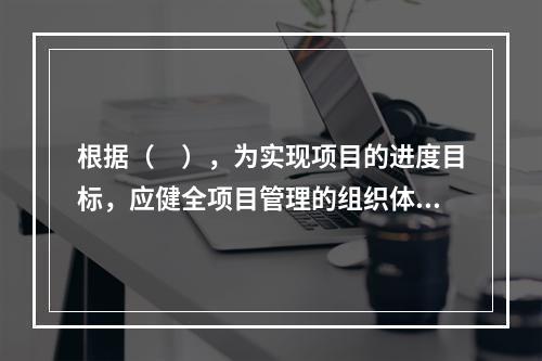 根据（　），为实现项目的进度目标，应健全项目管理的组织体系。