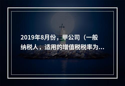 2019年8月份，甲公司（一般纳税人，适用的增值税税率为13