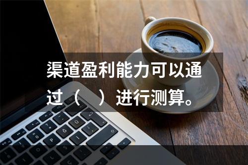 渠道盈利能力可以通过（　）进行测算。