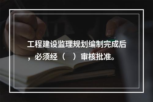 工程建设监理规划编制完成后，必须经（　）审核批准。