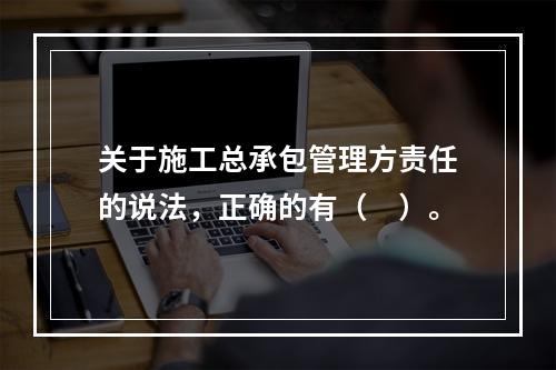 关于施工总承包管理方责任的说法，正确的有（　）。