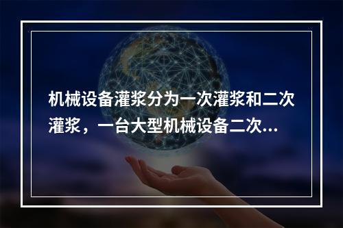 机械设备灌浆分为一次灌浆和二次灌浆，一台大型机械设备二次灌浆